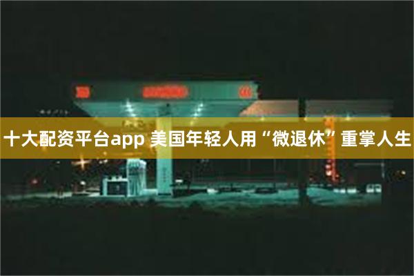 十大配资平台app 美国年轻人用“微退休”重掌人生
