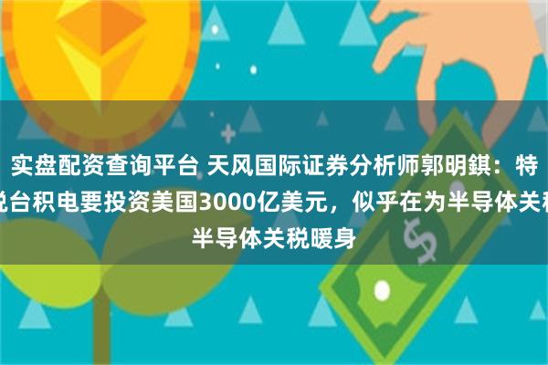 实盘配资查询平台 天风国际证券分析师郭明錤：特朗普说台积电要投资美国3000亿美元，似乎在为半导体关税暖身