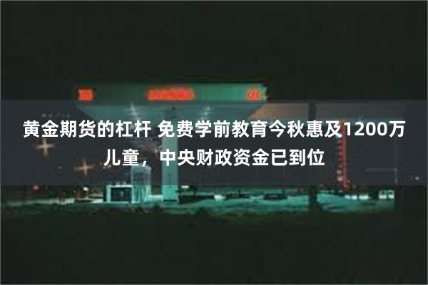 黄金期货的杠杆 免费学前教育今秋惠及1200万儿童，中央财政资金已到位