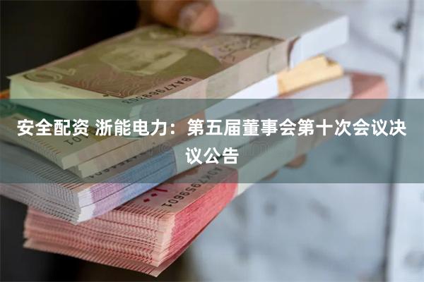 安全配资 浙能电力：第五届董事会第十次会议决议公告