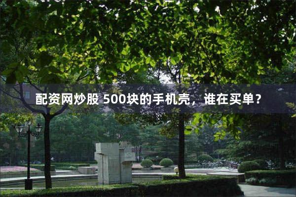 配资网炒股 500块的手机壳，谁在买单？