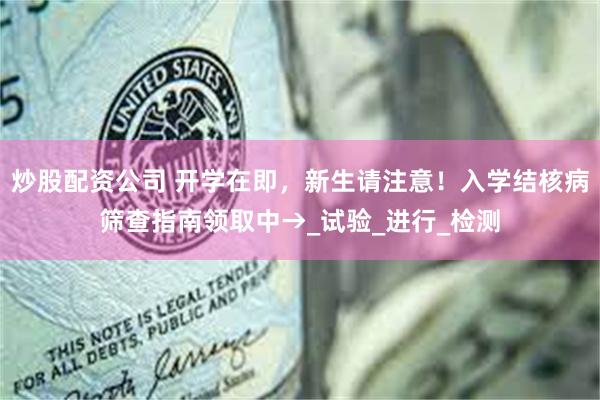 炒股配资公司 开学在即，新生请注意！入学结核病筛查指南领取中→_试验_进行_检测