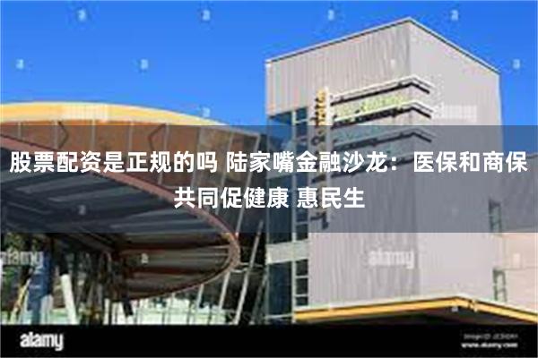 股票配资是正规的吗 陆家嘴金融沙龙：医保和商保共同促健康 惠民生