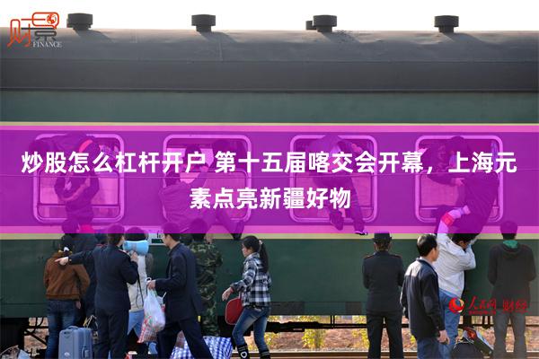 炒股怎么杠杆开户 第十五届喀交会开幕，上海元素点亮新疆好物