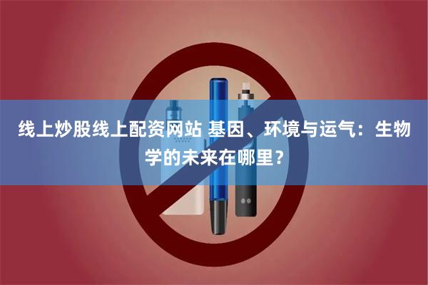 线上炒股线上配资网站 基因、环境与运气：生物学的未来在哪里？