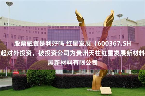 股票融资是利好吗 红星发展（600367.SH）新增一起对外投资，被投资公司为贵州天柱红星发展新材料有限公司