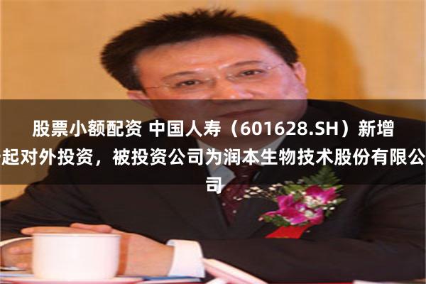 股票小额配资 中国人寿（601628.SH）新增一起对外投资，被投资公司为润本生物技术股份有限公司