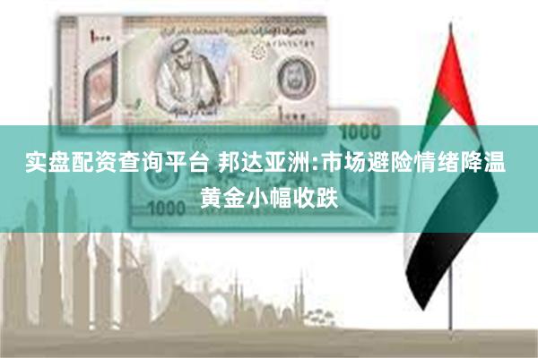 实盘配资查询平台 邦达亚洲:市场避险情绪降温 黄金小幅收跌