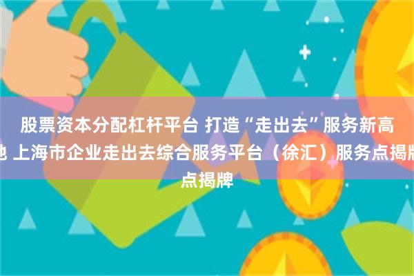 股票资本分配杠杆平台 打造“走出去”服务新高地 上海市企业走出去综合服务平台（徐汇）服务点揭牌