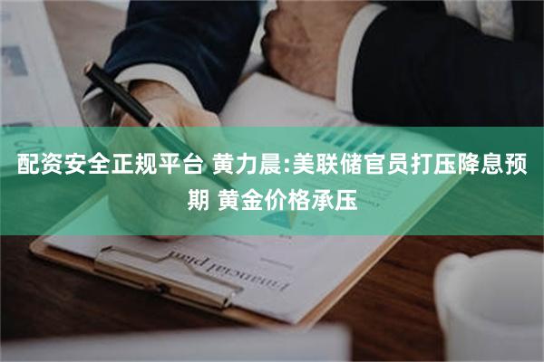 配资安全正规平台 黄力晨:美联储官员打压降息预期 黄金价格承压
