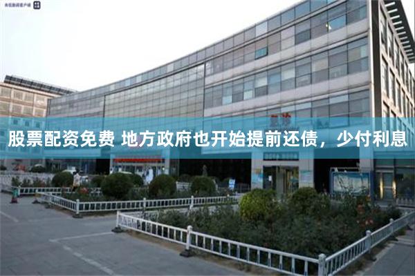 股票配资免费 地方政府也开始提前还债，少付利息