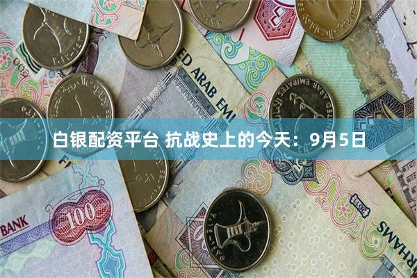 白银配资平台 抗战史上的今天：9月5日