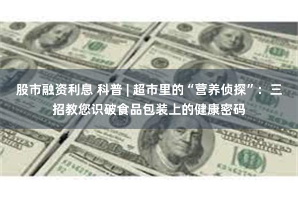 股市融资利息 科普 | 超市里的“营养侦探”：三招教您识破食品包装上的健康密码