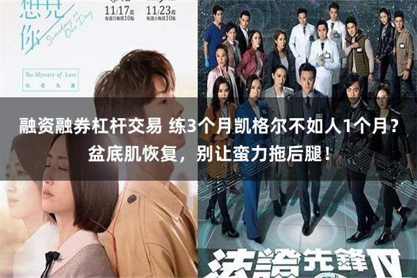 融资融券杠杆交易 练3个月凯格尔不如人1个月？盆底肌恢复，别让蛮力拖后腿！