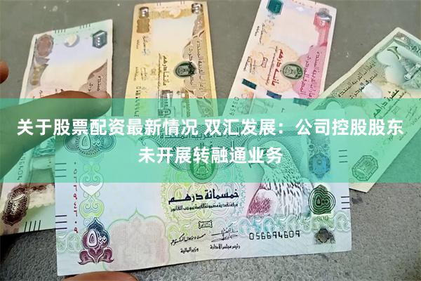 关于股票配资最新情况 双汇发展：公司控股股东未开展转融通业务