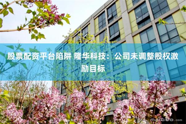 股票配资平台陷阱 隆华科技：公司未调整股权激励目标