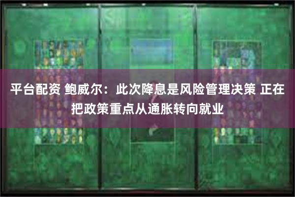 平台配资 鲍威尔：此次降息是风险管理决策 正在把政策重点从通胀转向就业