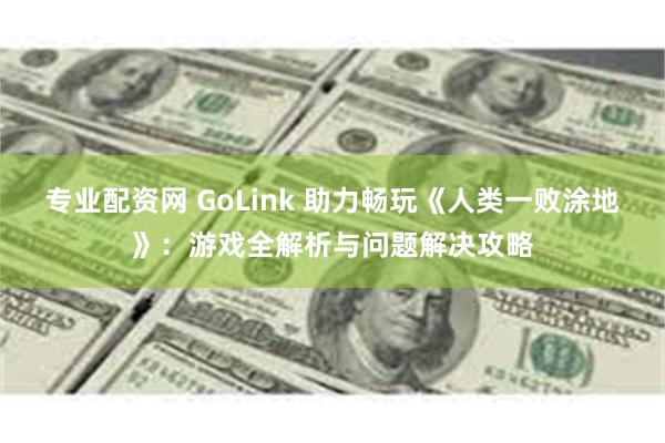 专业配资网 GoLink 助力畅玩《人类一败涂地》：游戏全解析与问题解决攻略