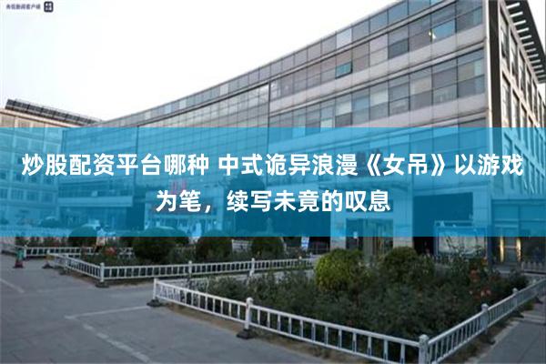 炒股配资平台哪种 中式诡异浪漫《女吊》以游戏为笔，续写未竟的叹息